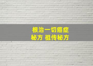 根治一切癌症秘方 祖传秘方